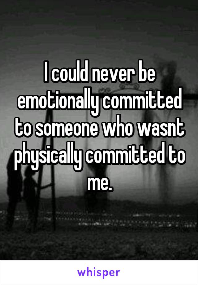 I could never be emotionally committed to someone who wasnt physically committed to me.
