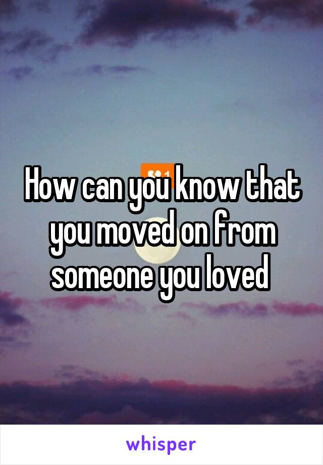 How can you know that you moved on from someone you loved 