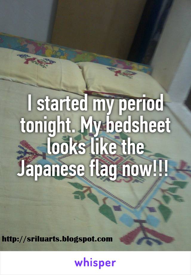 I started my period tonight. My bedsheet looks like the Japanese flag now!!! 