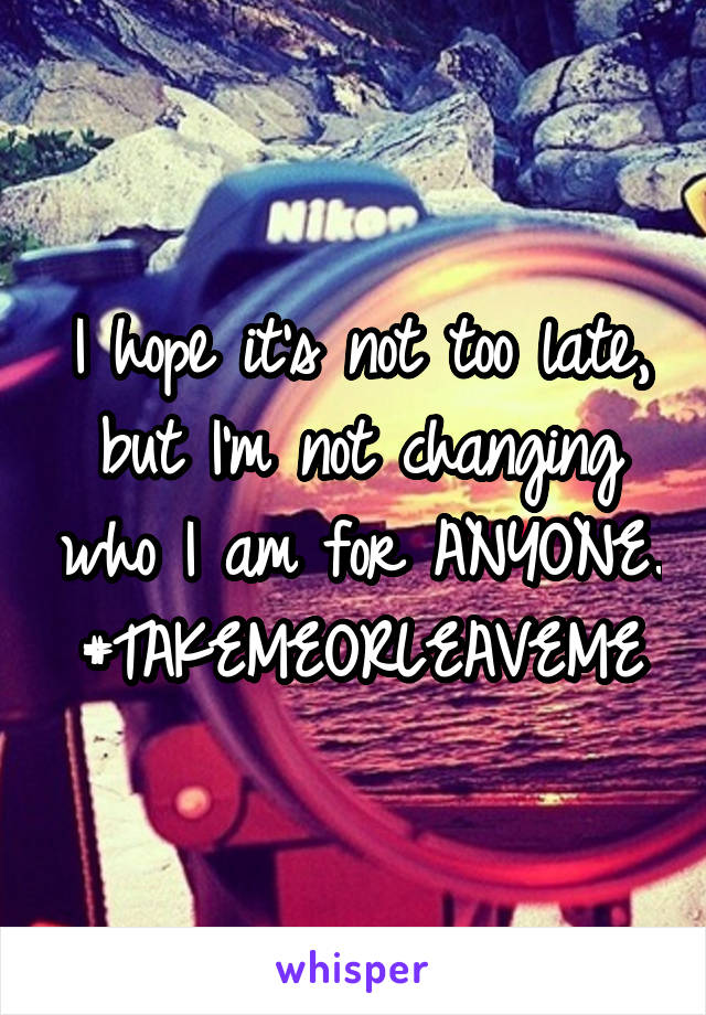 I hope it's not too late, but I'm not changing who I am for ANYONE. #TAKEMEORLEAVEME