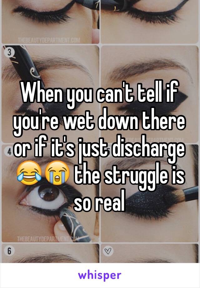 When you can't tell if you're wet down there or if it's just discharge 😂😭 the struggle is so real