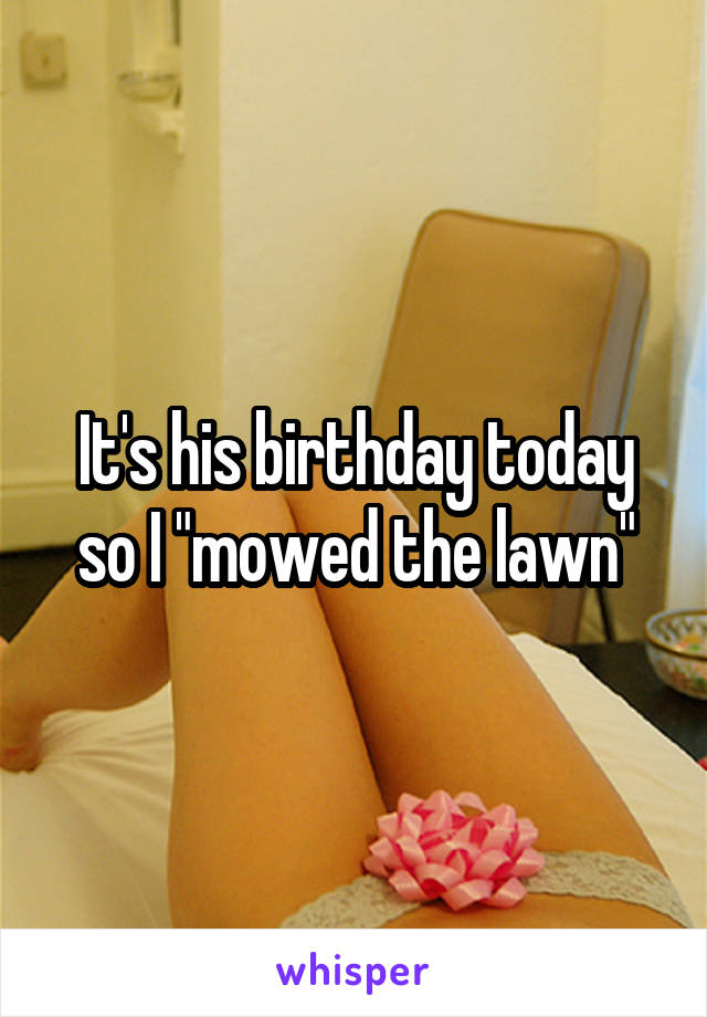 It's his birthday today so I "mowed the lawn"