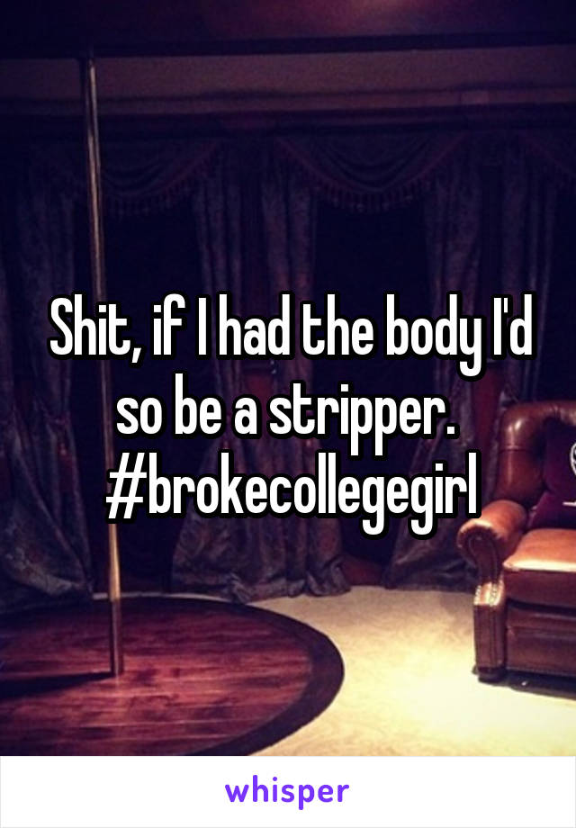 Shit, if I had the body I'd so be a stripper. 
#brokecollegegirl