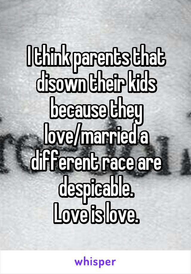 I think parents that disown their kids because they love/married a different race are despicable.
Love is love.