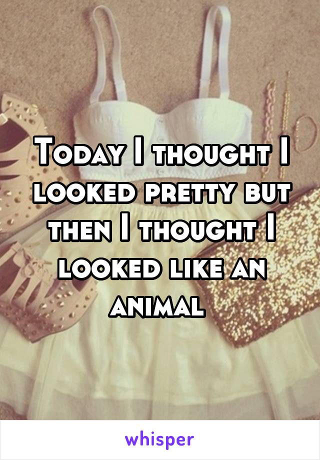 Today I thought I looked pretty but then I thought I looked like an animal 