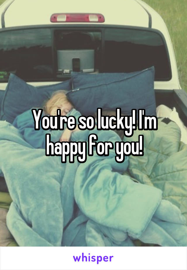 You're so lucky! I'm happy for you!