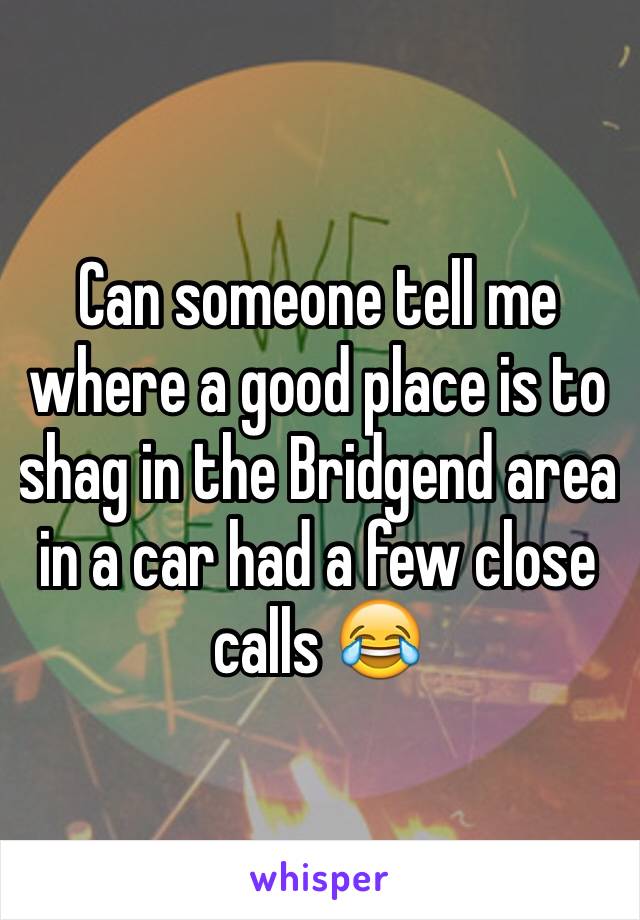 Can someone tell me where a good place is to shag in the Bridgend area in a car had a few close calls 😂