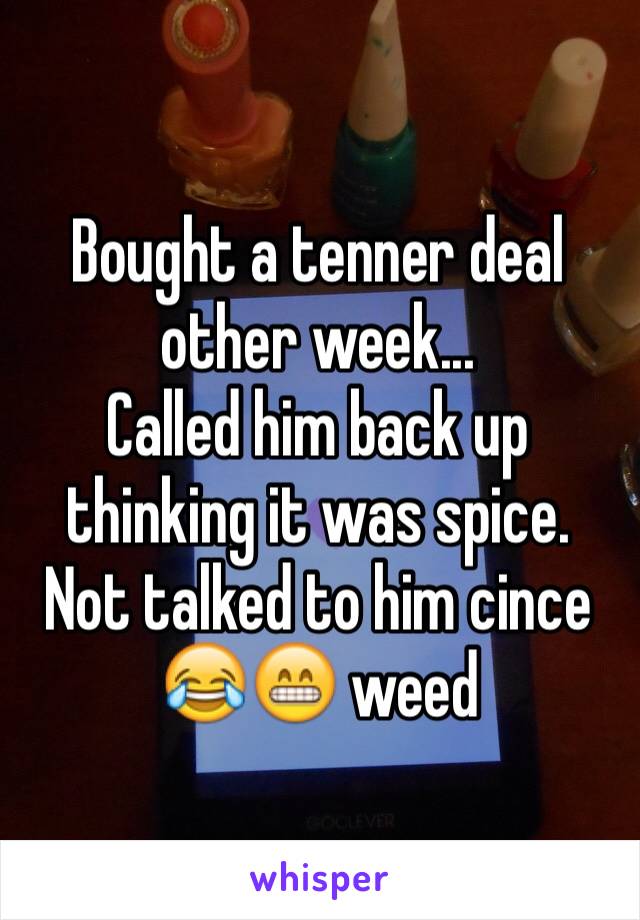 Bought a tenner deal other week...
Called him back up thinking it was spice. 
Not talked to him cince 😂😁 weed