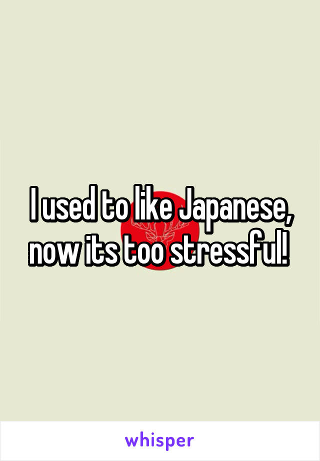 I used to like Japanese, now its too stressful! 