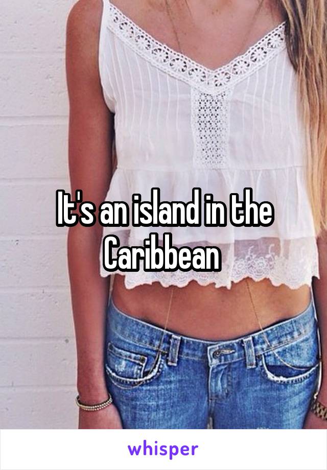 It's an island in the Caribbean 