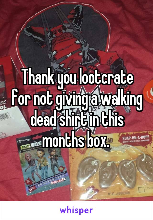 Thank you lootcrate for not giving a walking dead shirt in this months box. 