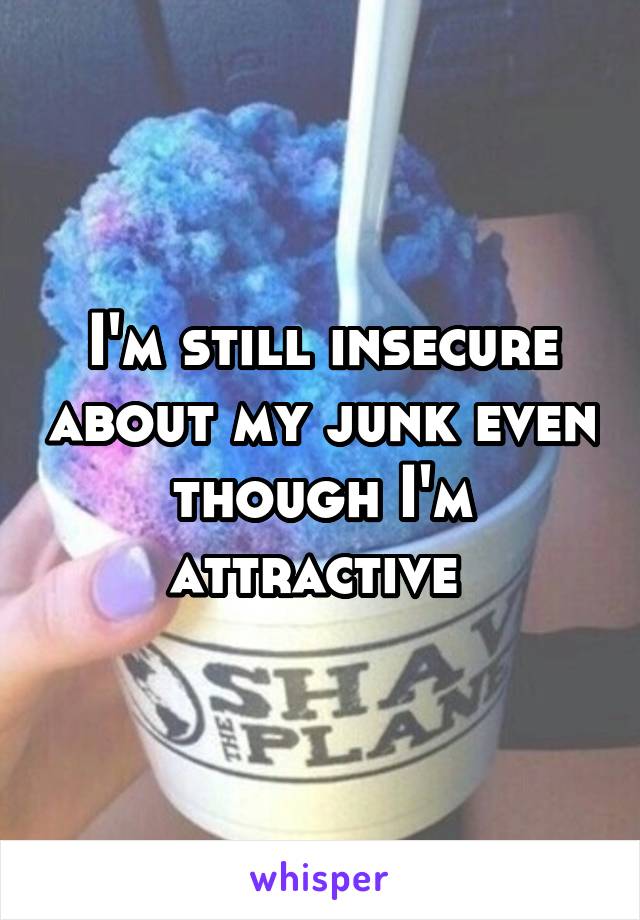 I'm still insecure about my junk even though I'm attractive 