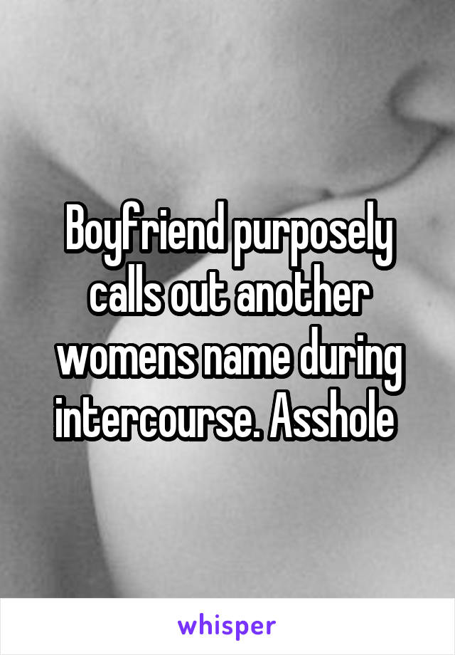 Boyfriend purposely calls out another womens name during intercourse. Asshole 