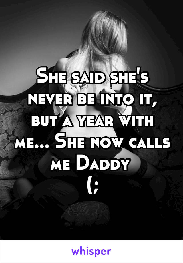 She said she's never be into it, but a year with me... She now calls me Daddy 
(;