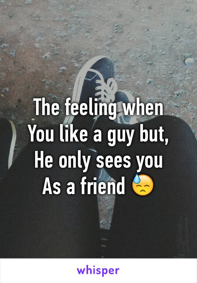 The feeling when 
You like a guy but, 
He only sees you 
As a friend 😓