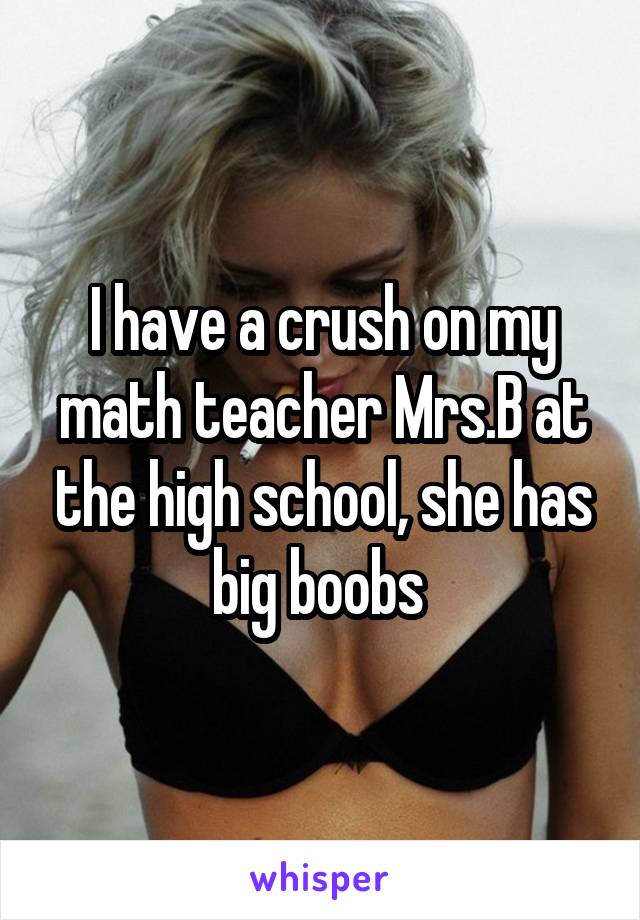 I have a crush on my math teacher Mrs.B at the high school, she has big boobs 