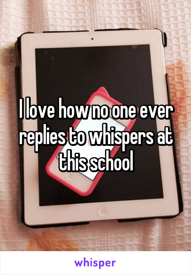 I love how no one ever replies to whispers at this school