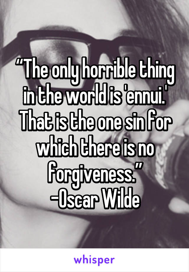 “The only horrible thing in the world is 'ennui.' That is the one sin for which there is no forgiveness.”
-Oscar Wilde