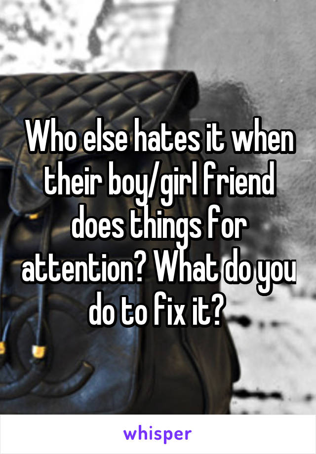 Who else hates it when their boy/girl friend does things for attention? What do you do to fix it? 