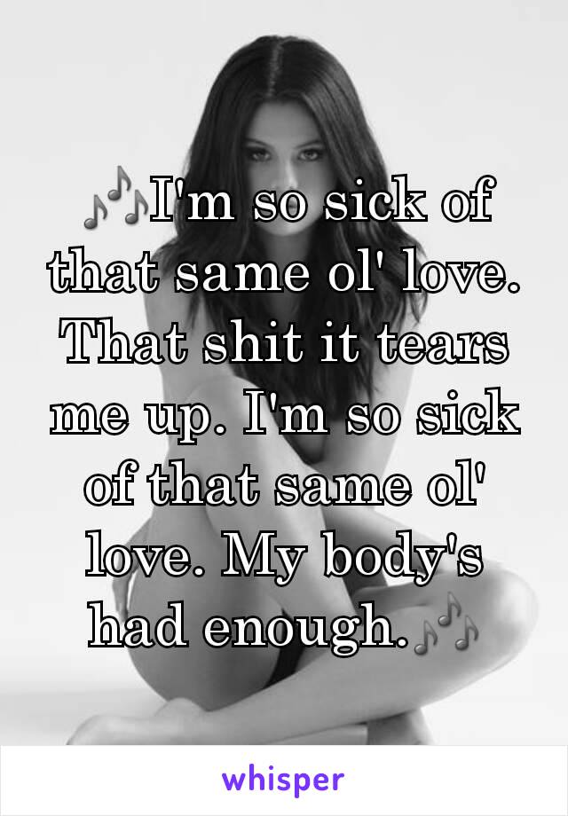 🎶I'm so sick of that same ol' love. That shit it tears me up. I'm so sick of that same ol' love. My body's had enough.🎶