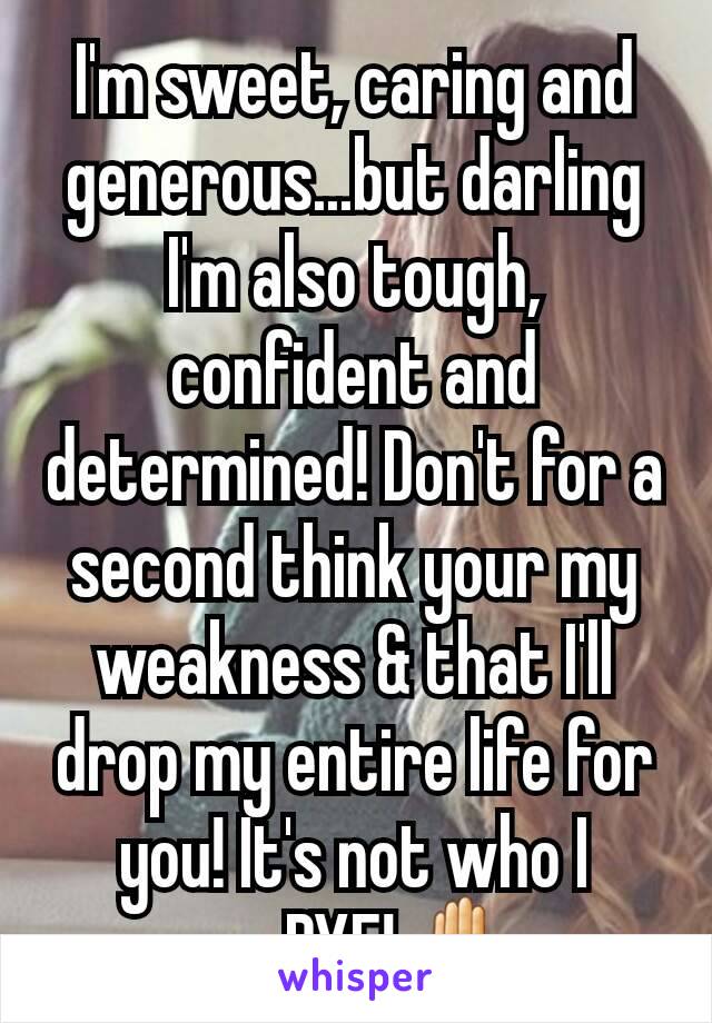 I'm sweet, caring and generous...but darling I'm also tough, confident and determined! Don't for a second think your my weakness & that I'll drop my entire life for you! It's not who I am...BYE! ✋ 