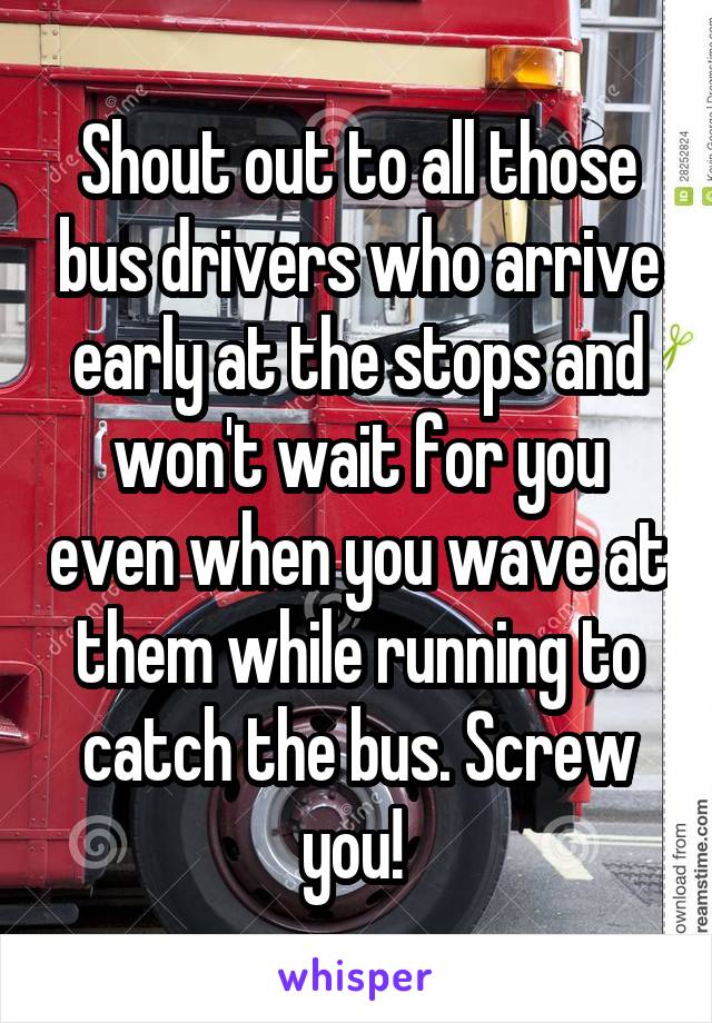 Shout out to all those bus drivers who arrive early at the stops and won't wait for you even when you wave at them while running to catch the bus. Screw you! 