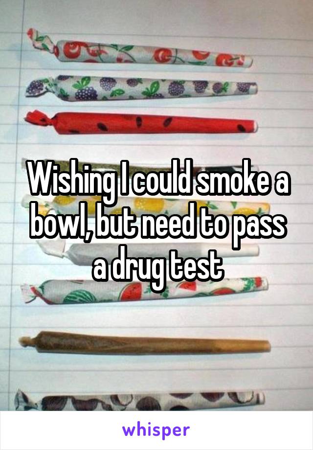 Wishing I could smoke a bowl, but need to pass a drug test