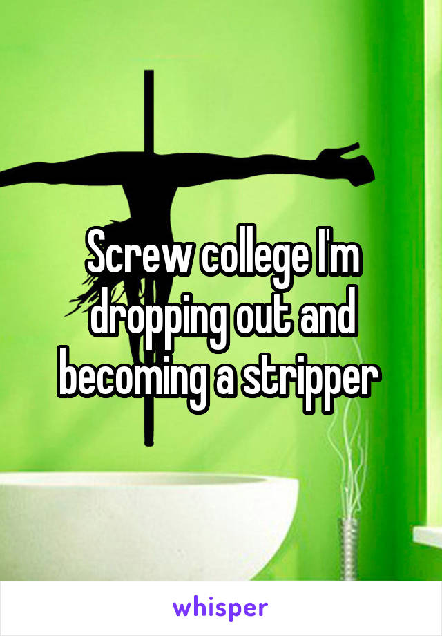 Screw college I'm dropping out and becoming a stripper 