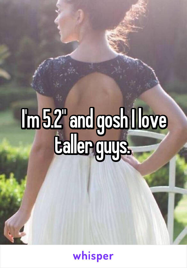 I'm 5.2" and gosh I love taller guys. 