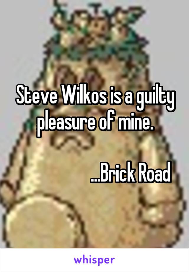 Steve Wilkos is a guilty pleasure of mine.

                    ...Brick Road