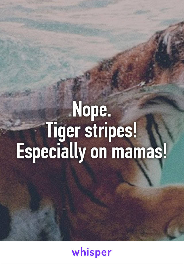 Nope.
Tiger stripes!
Especially on mamas!