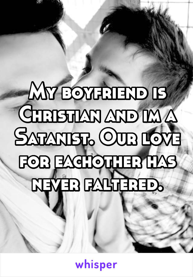 My boyfriend is Christian and im a Satanist. Our love for eachother has never faltered.