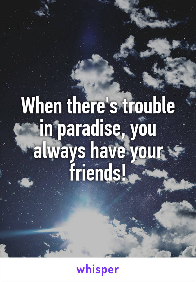 When there's trouble in paradise, you always have your friends!