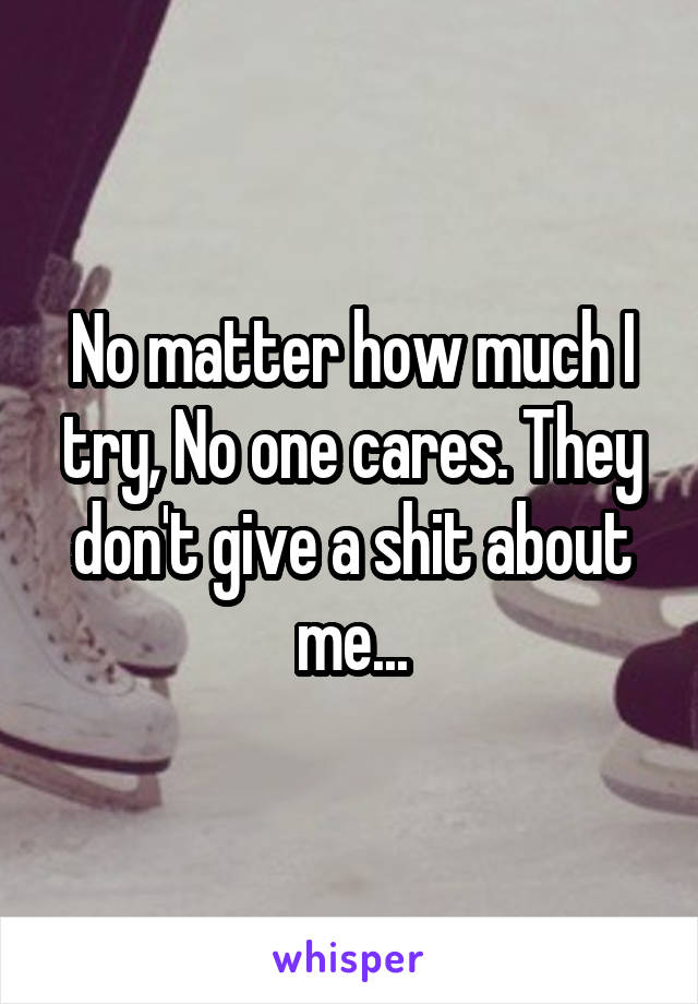 No matter how much I try, No one cares. They don't give a shit about me...