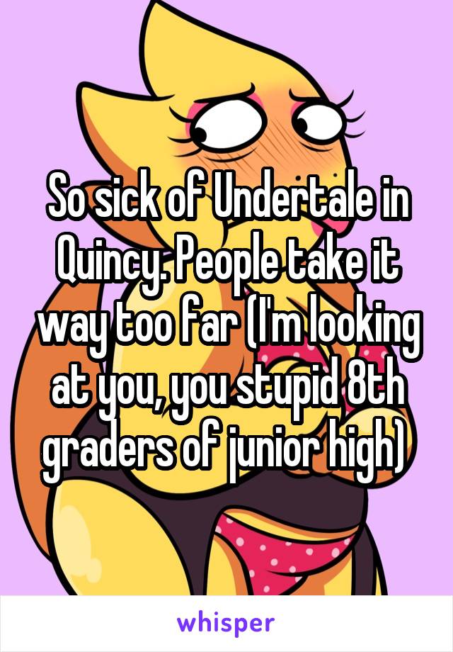 So sick of Undertale in Quincy. People take it way too far (I'm looking at you, you stupid 8th graders of junior high) 