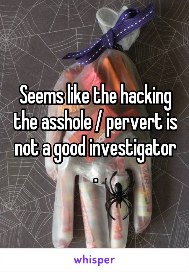 Seems like the hacking the asshole / pervert is not a good investigator .