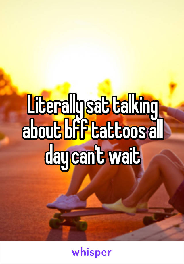 Literally sat talking about bff tattoos all day can't wait