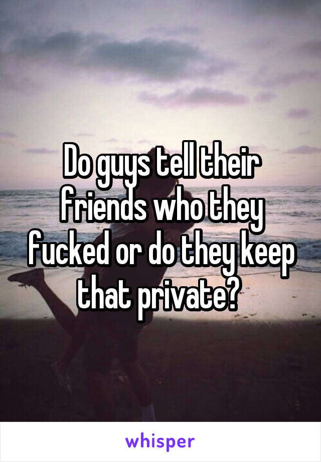 Do guys tell their friends who they fucked or do they keep that private? 