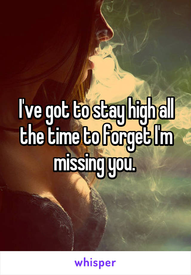 I've got to stay high all the time to forget I'm missing you. 