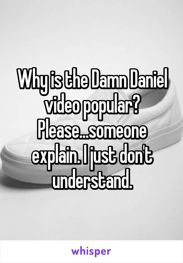 Why is the Damn Daniel video popular? Please...someone explain. I just don't understand.