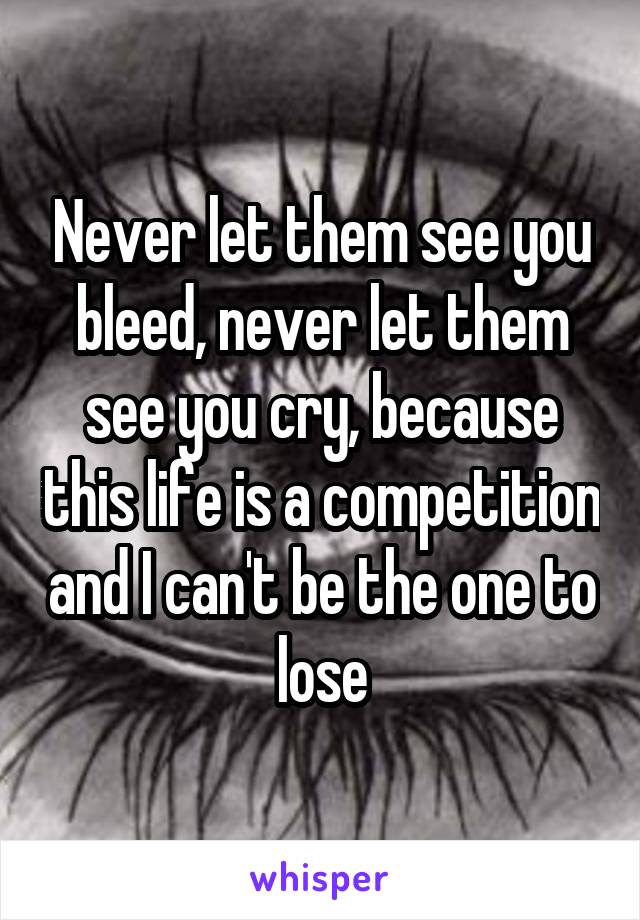 Never let them see you bleed, never let them see you cry, because this life is a competition and I can't be the one to lose