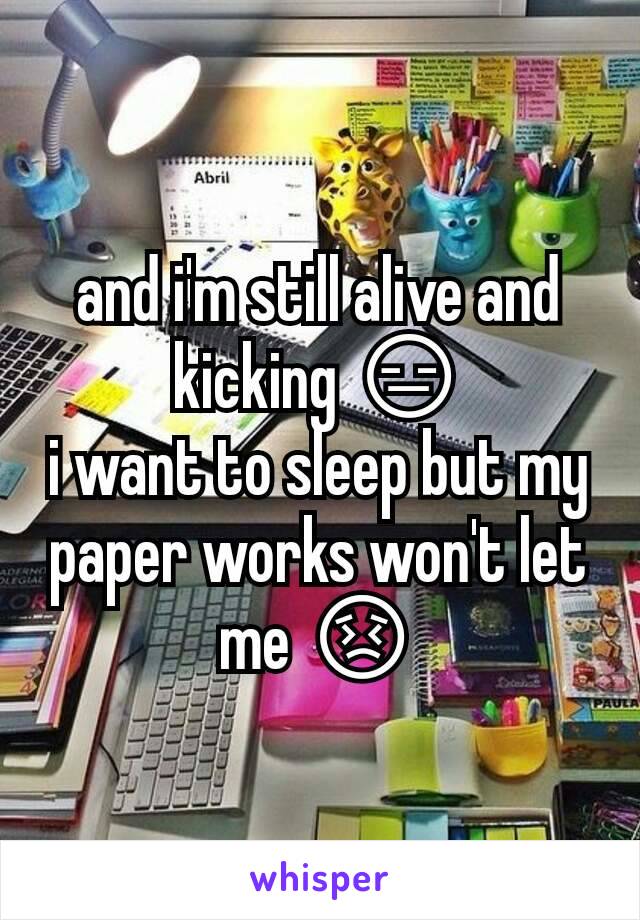 and i'm still alive and kicking 😑
i want to sleep but my paper works won't let me 😣