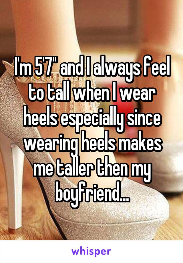 I'm 5'7" and I always feel to tall when I wear heels especially since wearing heels makes me taller then my boyfriend...