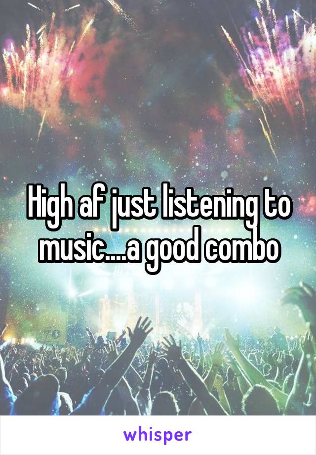 High af just listening to music....a good combo