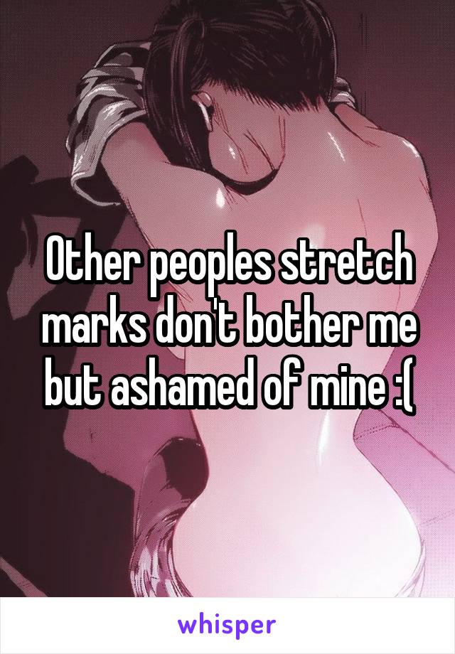 Other peoples stretch marks don't bother me but ashamed of mine :(