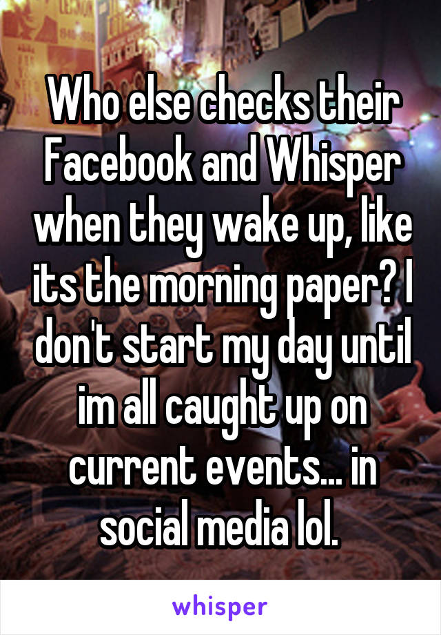 Who else checks their Facebook and Whisper when they wake up, like its the morning paper? I don't start my day until im all caught up on current events... in social media lol. 