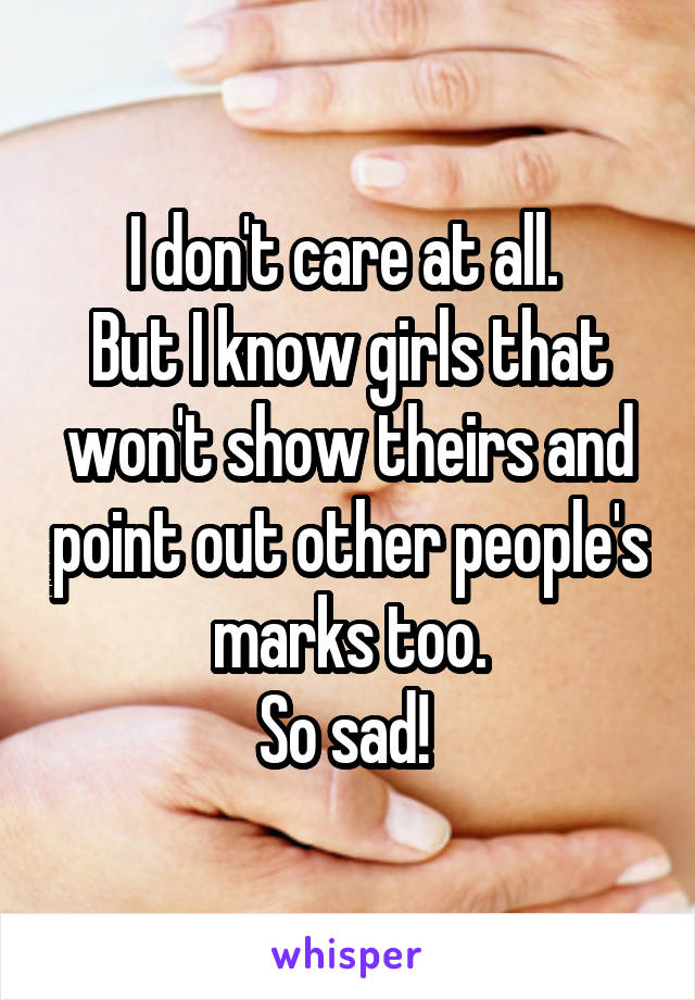 I don't care at all. 
But I know girls that won't show theirs and point out other people's marks too.
So sad! 