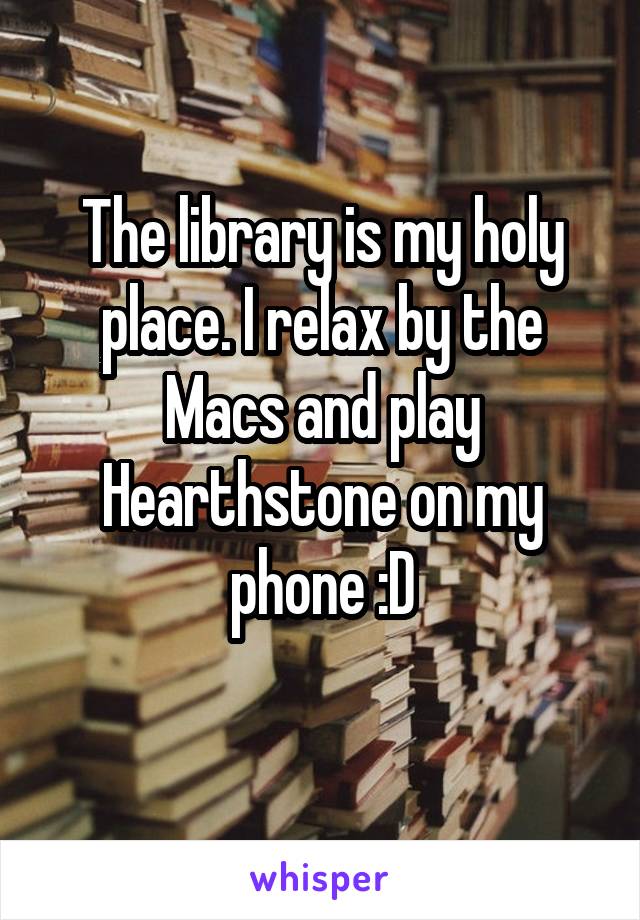 The library is my holy place. I relax by the Macs and play Hearthstone on my phone :D
