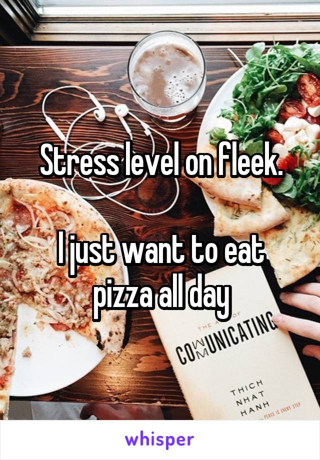 Stress level on fleek.

I just want to eat pizza all day