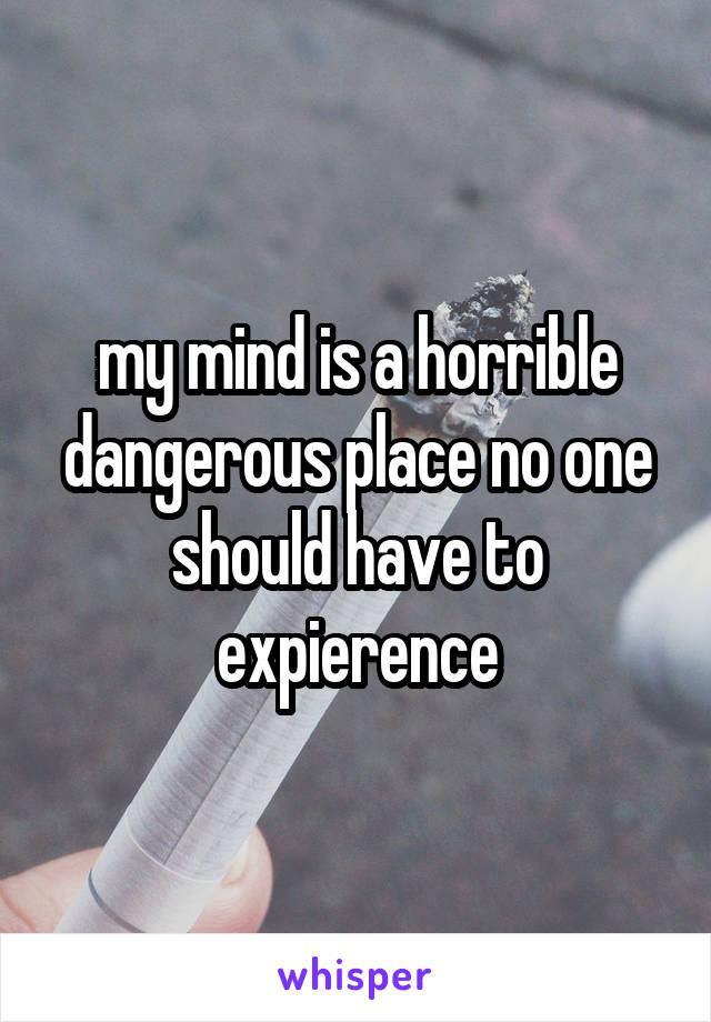 my mind is a horrible dangerous place no one should have to expierence